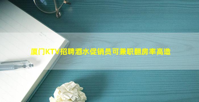 厦门KTV招聘酒水促销员可兼职翻房率高造